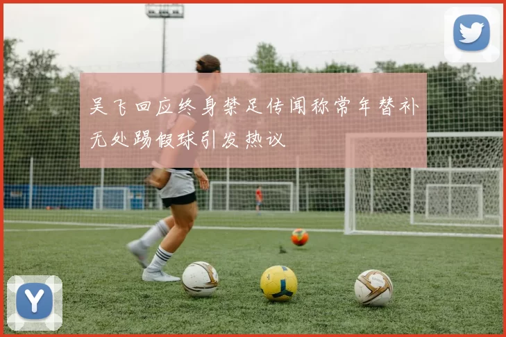 吴飞回应终身禁足传闻称常年替补无处踢假球引发热议