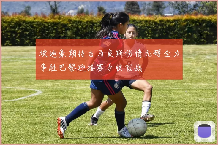 埃迪豪期待吉马良斯伤情无碍全力争胜巴黎迎接赛季收官战