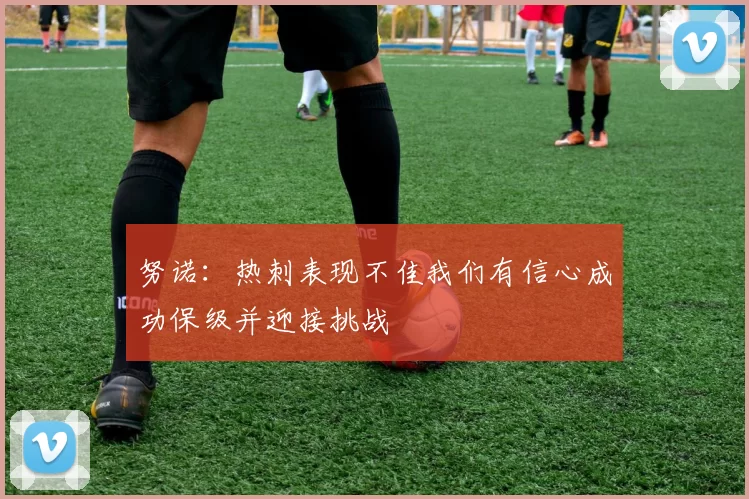 努诺：热刺表现不佳我们有信心成功保级并迎接挑战