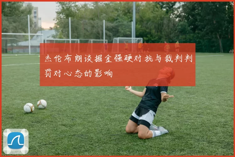杰伦布朗谈掘金强硬对抗与裁判判罚对心态的影响