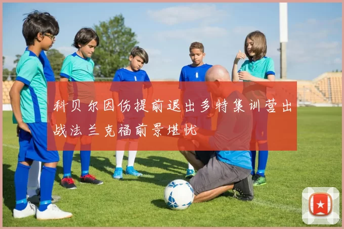科贝尔因伤提前退出多特集训营出战法兰克福前景堪忧