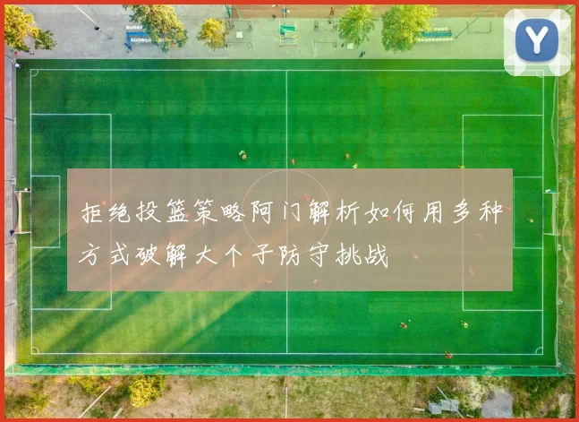 拒绝投篮策略阿门解析如何用多种方式破解大个子防守挑战