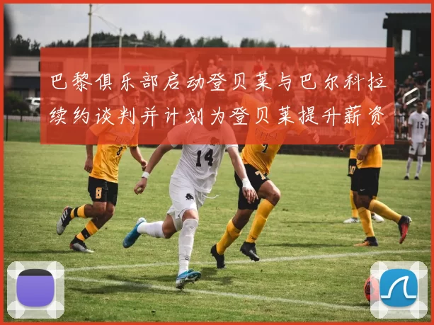 巴黎俱乐部启动登贝莱与巴尔科拉续约谈判并计划为登贝莱提升薪资待遇