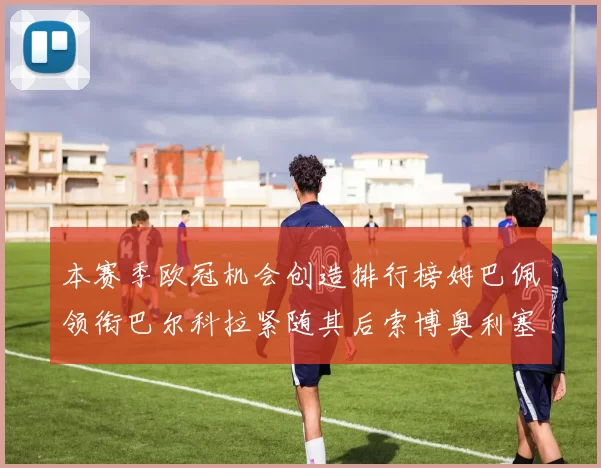 本赛季欧冠机会创造排行榜姆巴佩领衔巴尔科拉紧随其后索博奥利塞表现出色