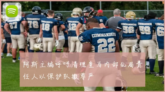 阿斯主编呼吁清理皇马内部乱局责任人以保护队徽尊严