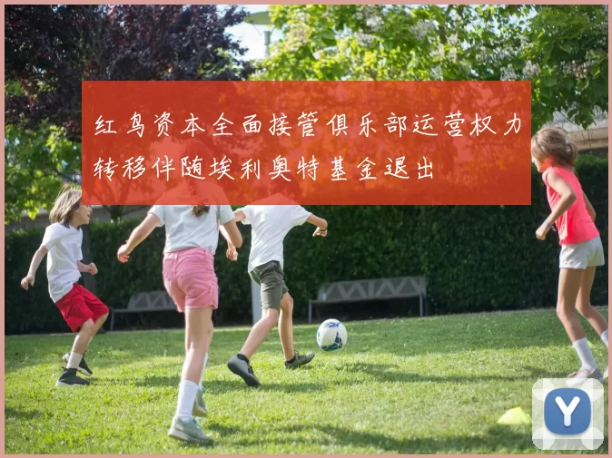 红鸟资本全面接管俱乐部运营权力转移伴随埃利奥特基金退出