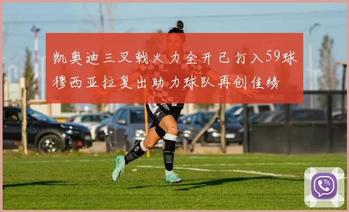 凯奥迪三叉戟火力全开已打入59球穆西亚拉复出助力球队再创佳绩