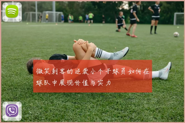 微笑刺客的逆袭小个子球员如何在球队中展现价值与实力